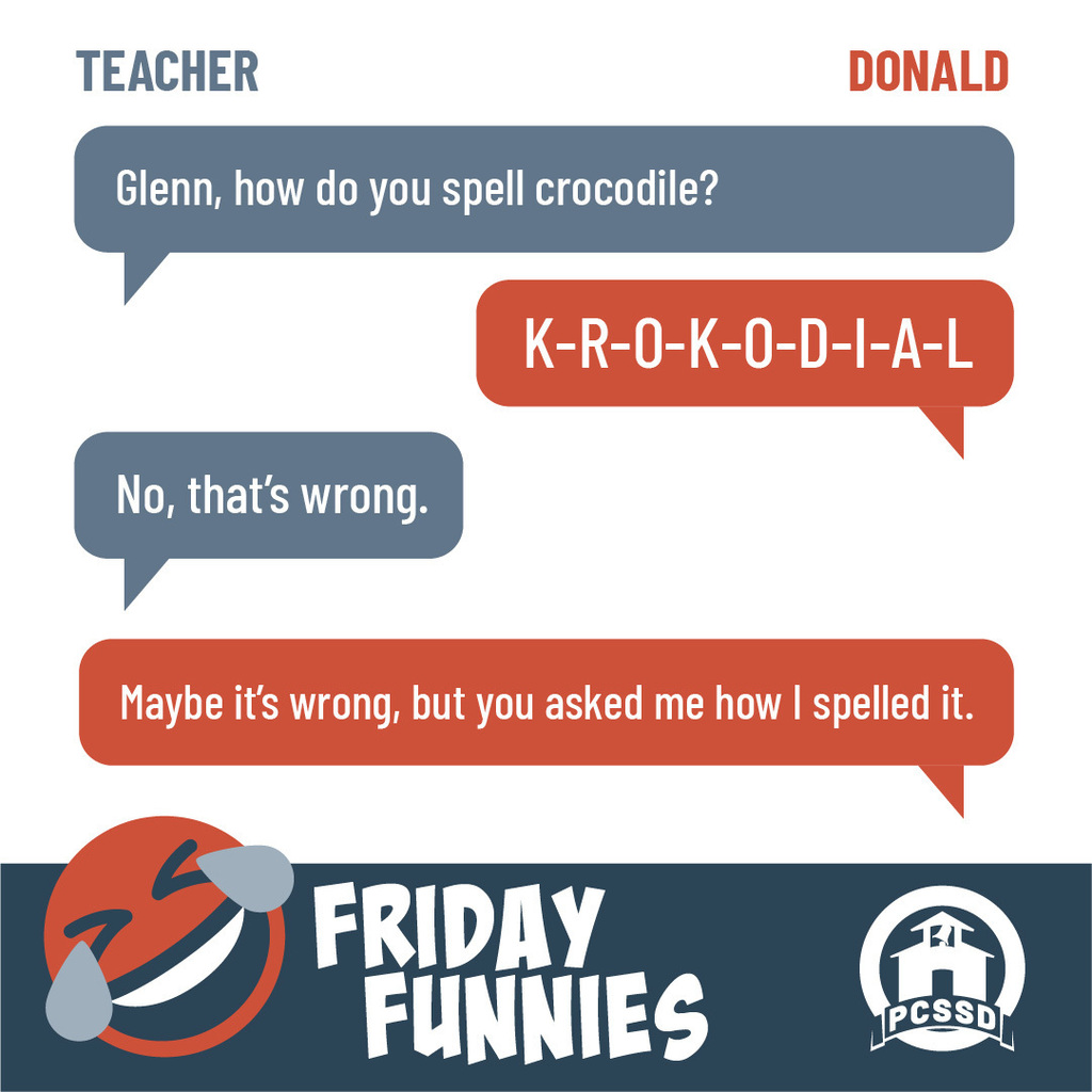 Teacher: “Glenn, how do you spell crocodile?” Glenn: “K-R-O-K-O-D-I-A-L” Teacher: “No, that’s wrong.” Glenn: “Maybe it’s wrong, but you asked me how I spelled it.”